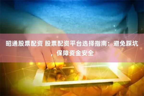 昭通股票配资 股票配资平台选择指南：避免踩坑，保障资金安全
