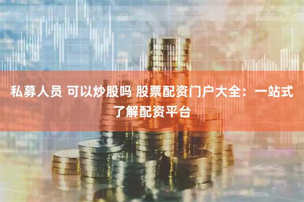 私募人员 可以炒股吗 股票配资门户大全：一站式了解配资平台