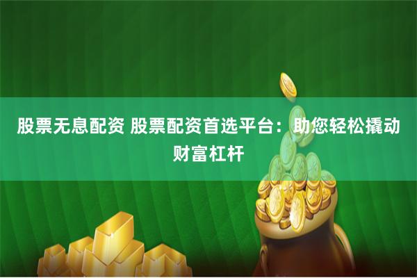 股票无息配资 股票配资首选平台：助您轻松撬动财富杠杆