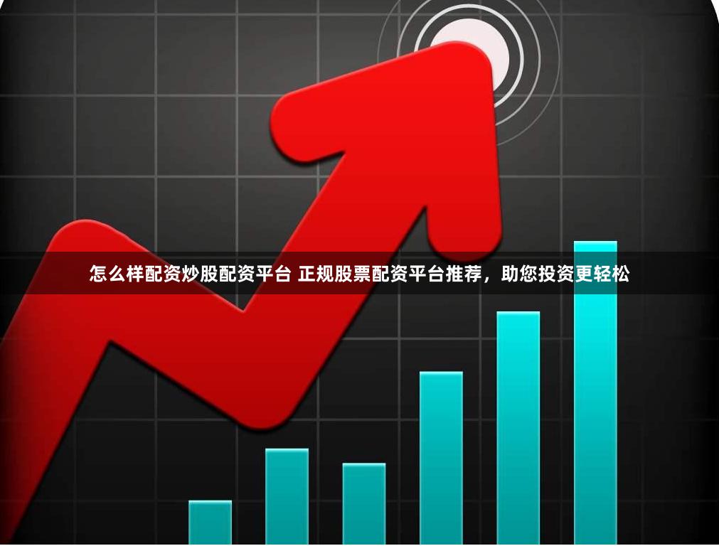 怎么样配资炒股配资平台 正规股票配资平台推荐，助您投资更轻松