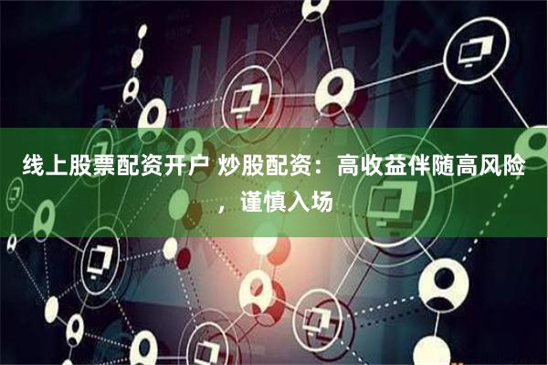 线上股票配资开户 炒股配资：高收益伴随高风险，谨慎入场