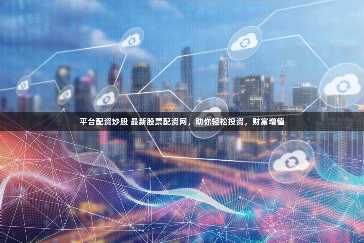 平台配资炒股 最新股票配资网，助你轻松投资，财富增值