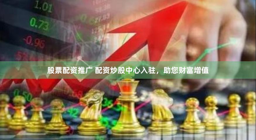 股票配资推广 配资炒股中心入驻，助您财富增值