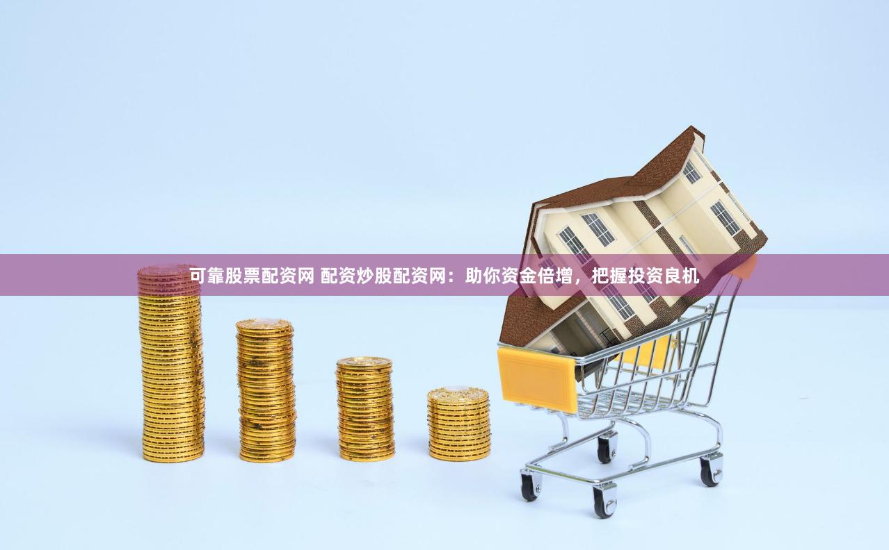 可靠股票配资网 配资炒股配资网：助你资金倍增，把握投资良机