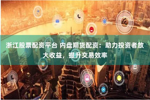 浙江股票配资平台 内盘期货配资：助力投资者放大收益，提升交易效率