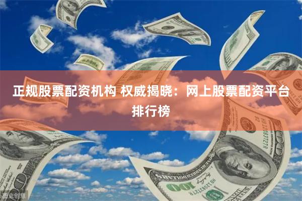 正规股票配资机构 权威揭晓：网上股票配资平台排行榜