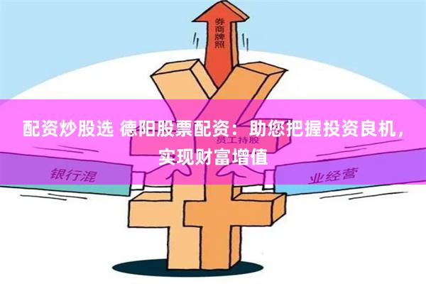 配资炒股选 德阳股票配资：助您把握投资良机，实现财富增值