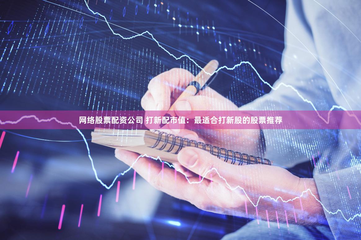 网络股票配资公司 打新配市值：最适合打新股的股票推荐