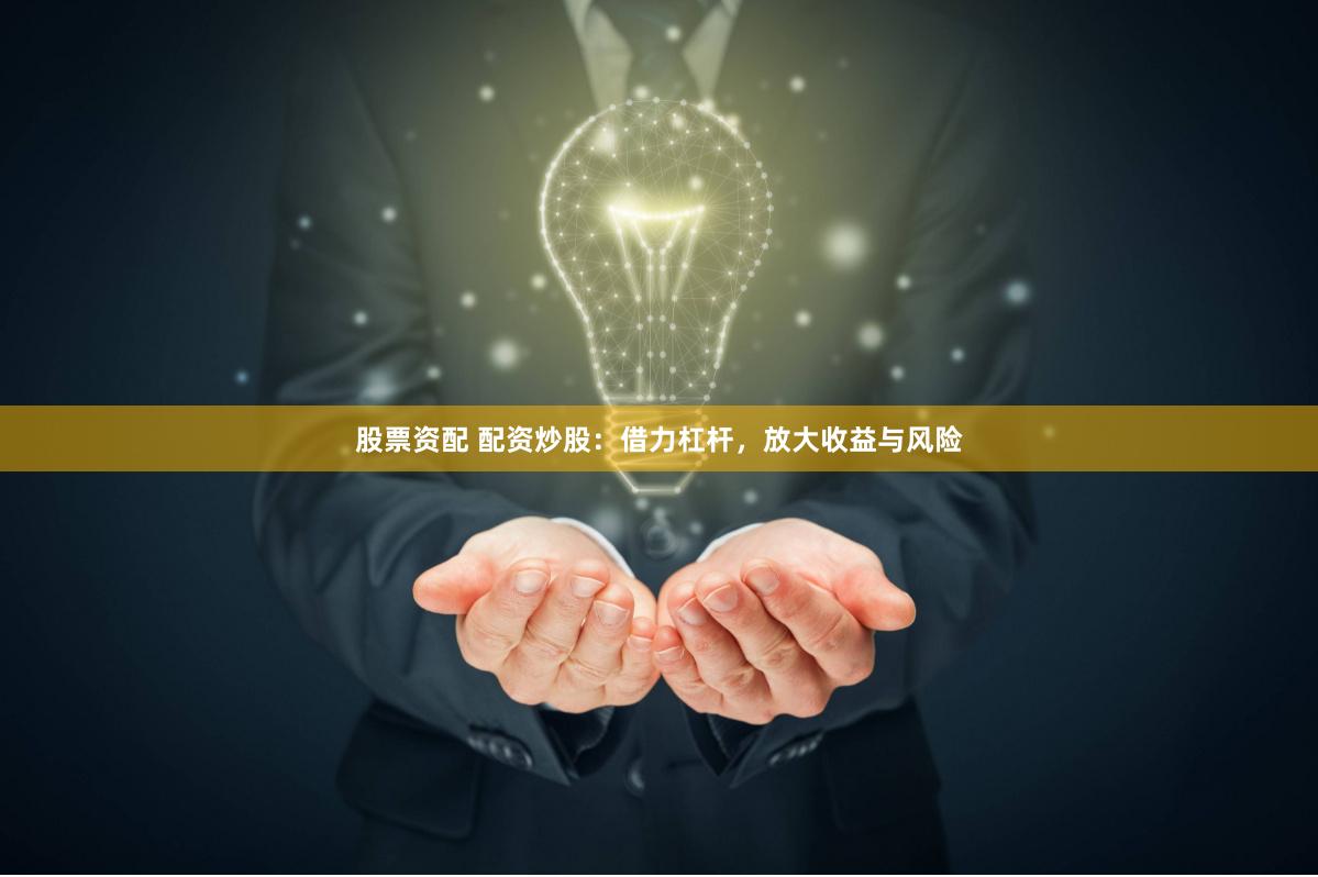 股票资配 配资炒股：借力杠杆，放大收益与风险