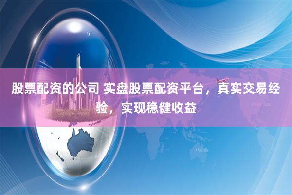 股票配资的公司 实盘股票配资平台，真实交易经验，实现稳健收益
