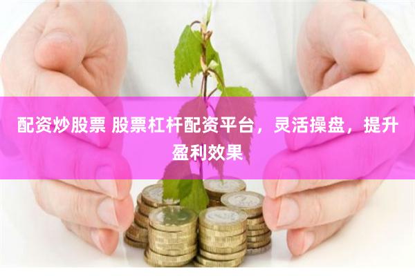 配资炒股票 股票杠杆配资平台，灵活操盘，提升盈利效果