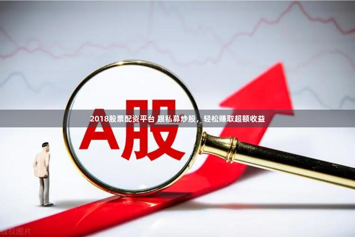 2018股票配资平台 跟私募炒股，轻松赚取超额收益