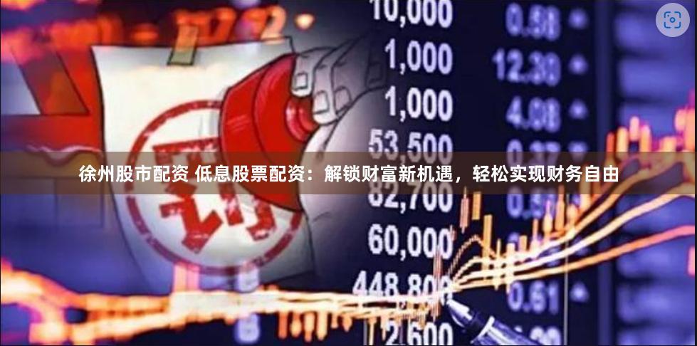 徐州股市配资 低息股票配资：解锁财富新机遇，轻松实现财务自由
