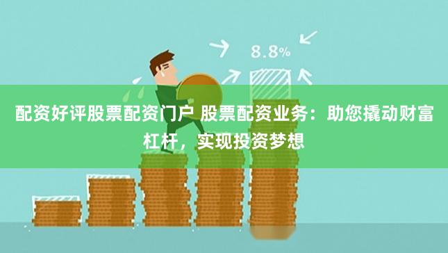 配资好评股票配资门户 股票配资业务：助您撬动财富杠杆，实现投资梦想