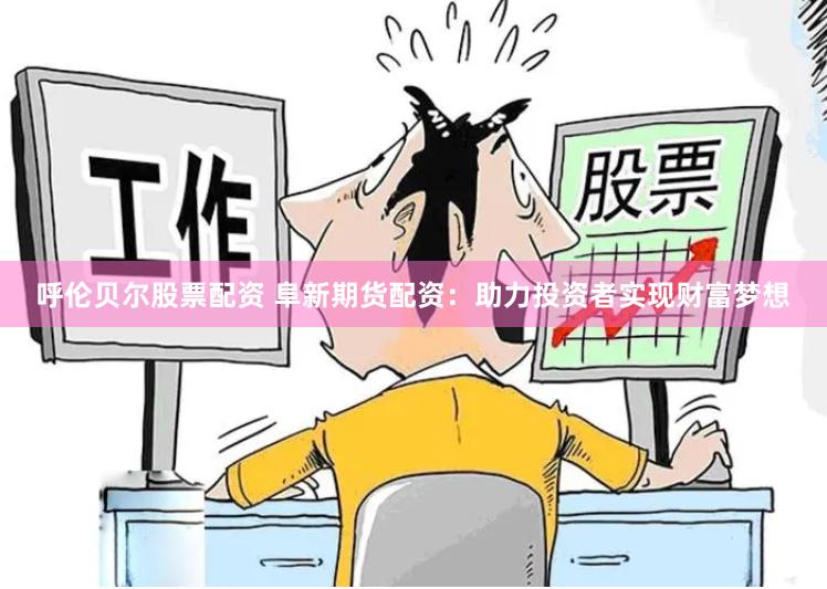 呼伦贝尔股票配资 阜新期货配资：助力投资者实现财富梦想