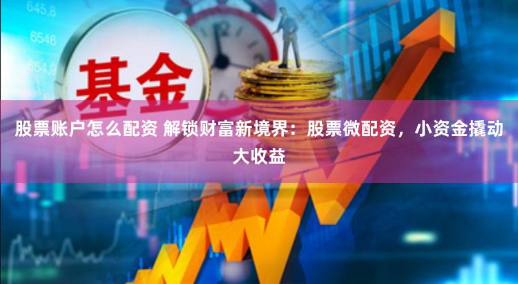 股票账户怎么配资 解锁财富新境界：股票微配资，小资金撬动大收益
