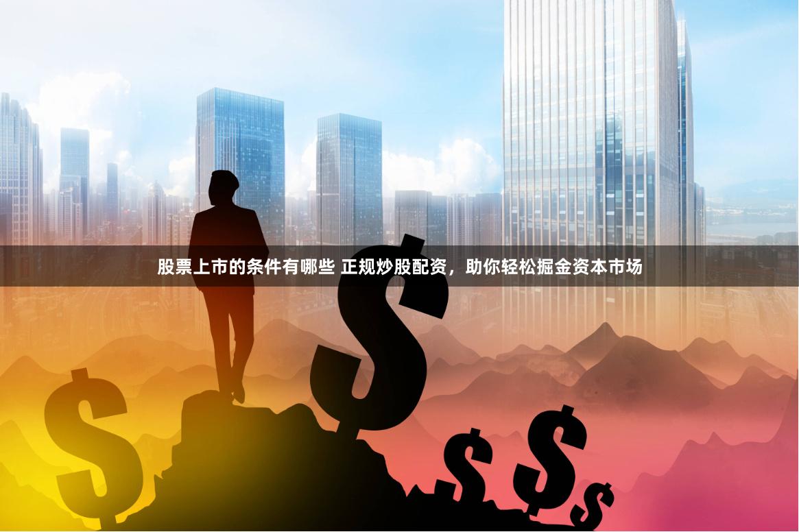 股票上市的条件有哪些 正规炒股配资，助你轻松掘金资本市场