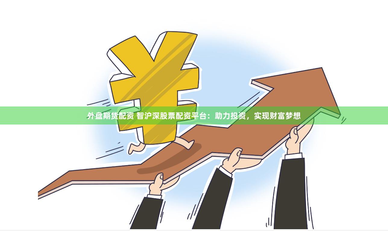 外盘期货配资 智沪深股票配资平台：助力投资，实现财富梦想