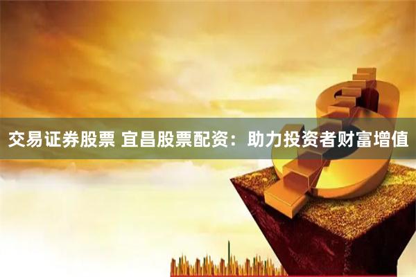 交易证券股票 宜昌股票配资：助力投资者财富增值