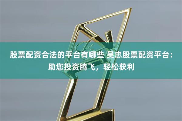 股票配资合法的平台有哪些 吴忠股票配资平台：助您投资腾飞，轻松获利