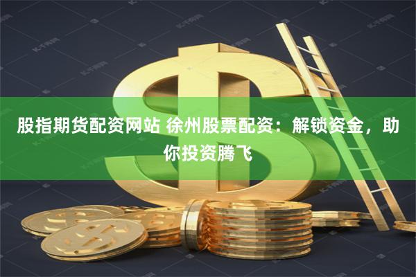 股指期货配资网站 徐州股票配资：解锁资金，助你投资腾飞