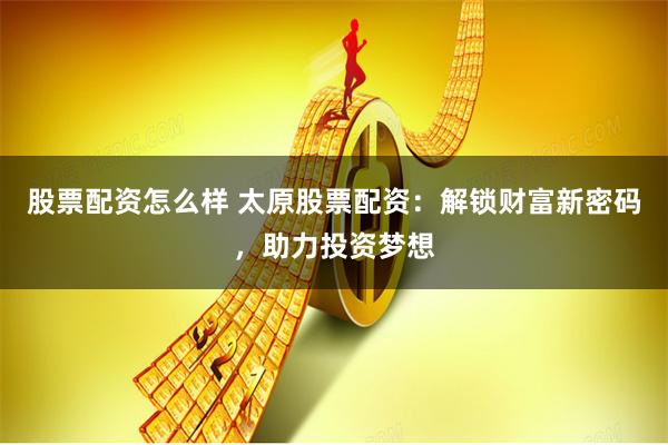 股票配资怎么样 太原股票配资：解锁财富新密码，助力投资梦想