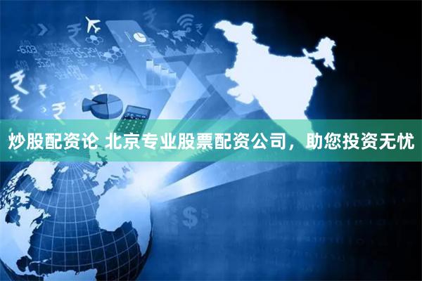炒股配资论 北京专业股票配资公司，助您投资无忧