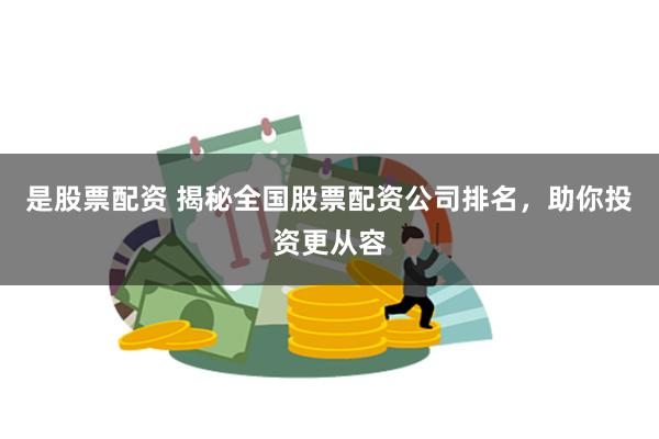 是股票配资 揭秘全国股票配资公司排名，助你投资更从容