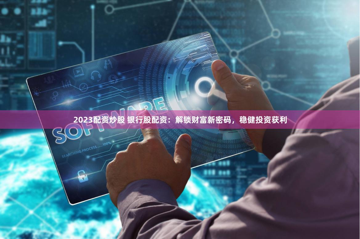 2023配资炒股 银行股配资：解锁财富新密码，稳健投资获利