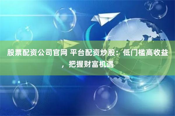 股票配资公司官网 平台配资炒股：低门槛高收益，把握财富机遇