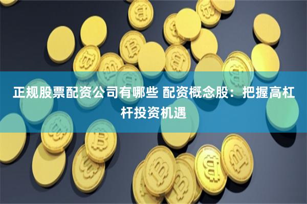 正规股票配资公司有哪些 配资概念股：把握高杠杆投资机遇