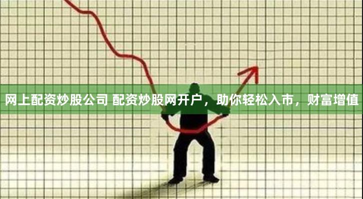 网上配资炒股公司 配资炒股网开户，助你轻松入市，财富增值