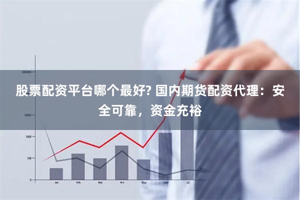 股票配资平台哪个最好? 国内期货配资代理:安全可靠,资金充裕