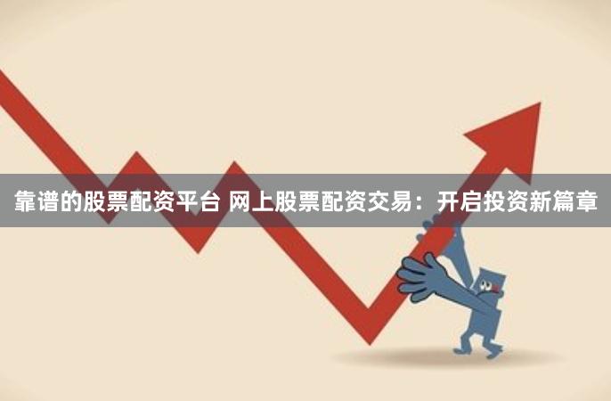 靠谱的股票配资平台 网上股票配资交易:开启投资新篇章