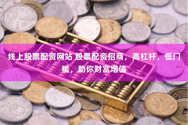线上股票配资网站 股票配资招商,高杠杆,低门槛,助你财富增值