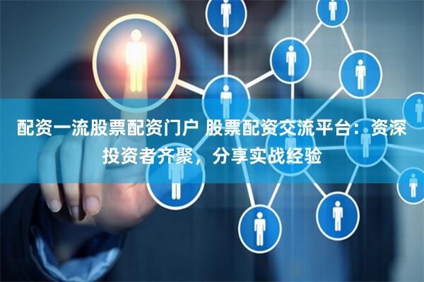 配资一流股票配资门户 股票配资交流平台：资深投资者齐聚，分享实战经验