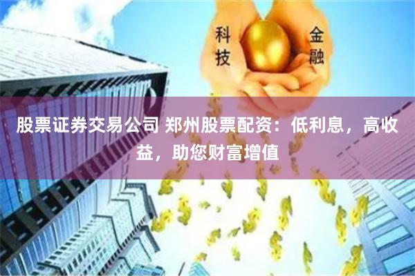 股票证券交易公司 郑州股票配资：低利息，高收益，助您财富增值