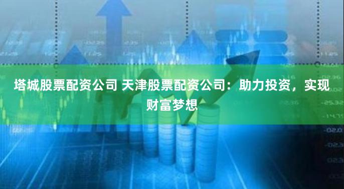 塔城股票配资公司 天津股票配资公司:助力投资,实现财富梦想