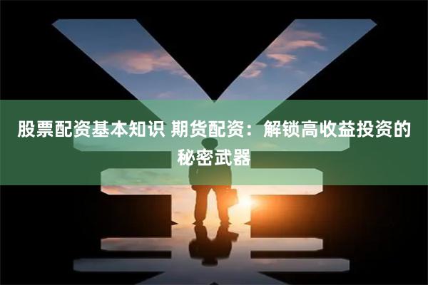 股票配资基本知识 期货配资：解锁高收益投资的秘密武器