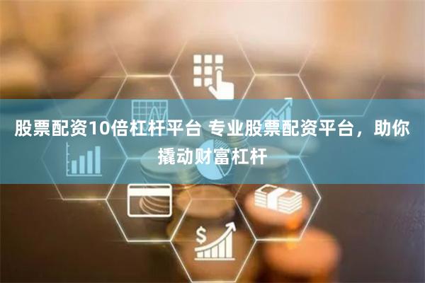 股票配资10倍杠杆平台 专业股票配资平台，助你撬动财富杠杆