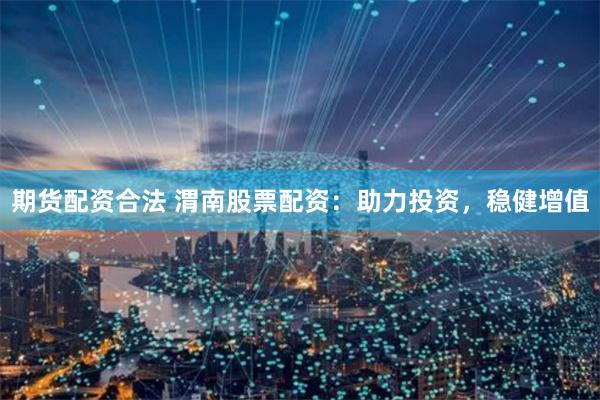 期货配资合法 渭南股票配资：助力投资，稳健增值