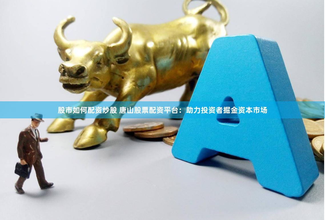 股市如何配资炒股 唐山股票配资平台：助力投资者掘金资本市场