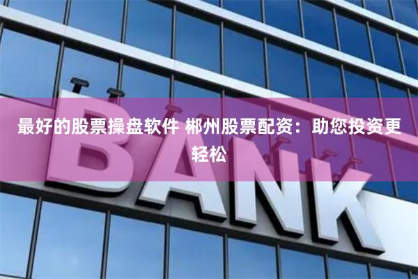 最好的股票操盘软件 郴州股票配资:助您投资更轻松