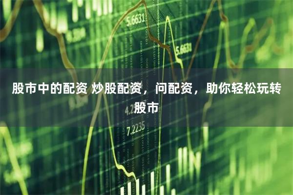 股市中的配资 炒股配资，问配资，助你轻松玩转股市