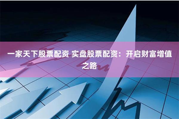 一家天下股票配资 实盘股票配资:开启财富增值之路