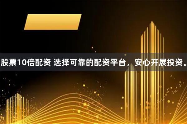 股票10倍配资 选择可靠的配资平台，安心开展投资。