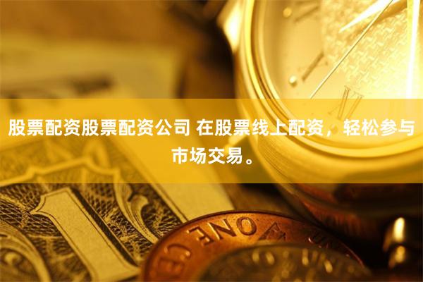 股票配资股票配资公司 在股票线上配资，轻松参与市场交易。