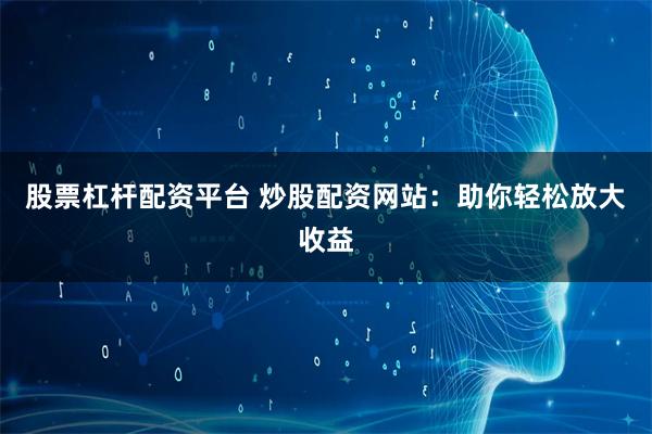 股票杠杆配资平台 炒股配资网站：助你轻松放大收益