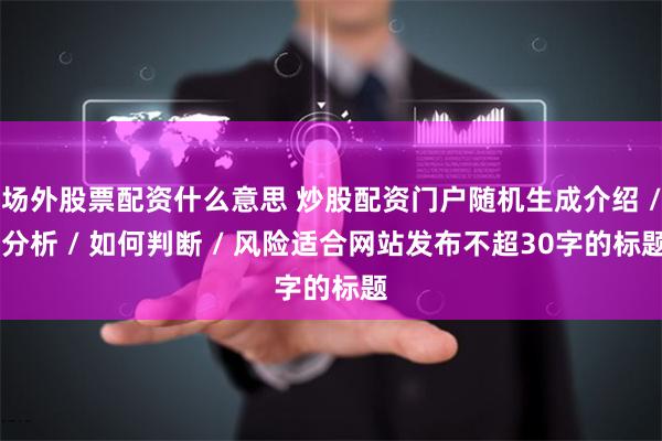 场外股票配资什么意思 炒股配资门户随机生成介绍 / 分析 / 如何判断 / 风险适合网站发布不超30字的标题