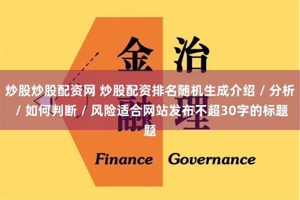 炒股炒股配资网 炒股配资排名随机生成介绍 / 分析 / 如何判断 / 风险适合网站发布不超30字的标题